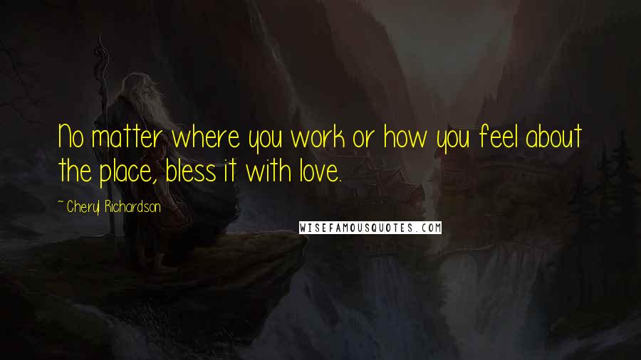 Cheryl Richardson quotes: No matter where you work or how you feel about the place, bless it with love.