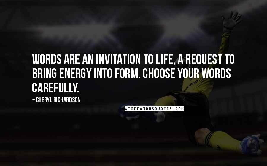 Cheryl Richardson quotes: Words are an invitation to life, a request to bring energy into form. Choose your words carefully.