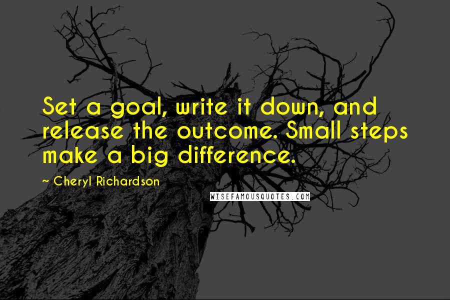 Cheryl Richardson quotes: Set a goal, write it down, and release the outcome. Small steps make a big difference.