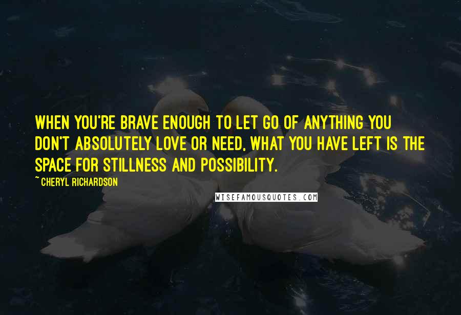 Cheryl Richardson quotes: When you're brave enough to let go of anything you don't absolutely love or need, what you have left is the space for stillness and possibility.