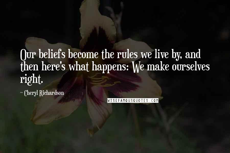 Cheryl Richardson quotes: Our beliefs become the rules we live by, and then here's what happens: We make ourselves right.