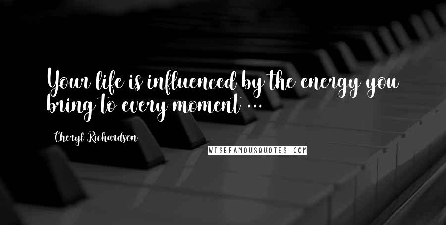 Cheryl Richardson quotes: Your life is influenced by the energy you bring to every moment ... Cheryl Richardson quotes: Your life is influenced by the energy you bring to every moment ...