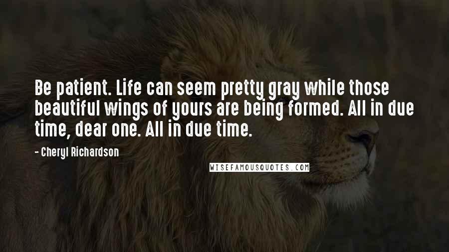 Cheryl Richardson quotes: Be patient. Life can seem pretty gray while those beautiful wings of yours are being formed. All in due time, dear one. All in due time.