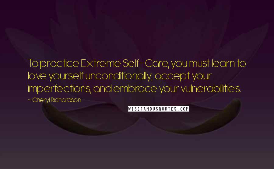 Cheryl Richardson quotes: To practice Extreme Self-Care, you must learn to love yourself unconditionally, accept your imperfections, and embrace your vulnerabilities.