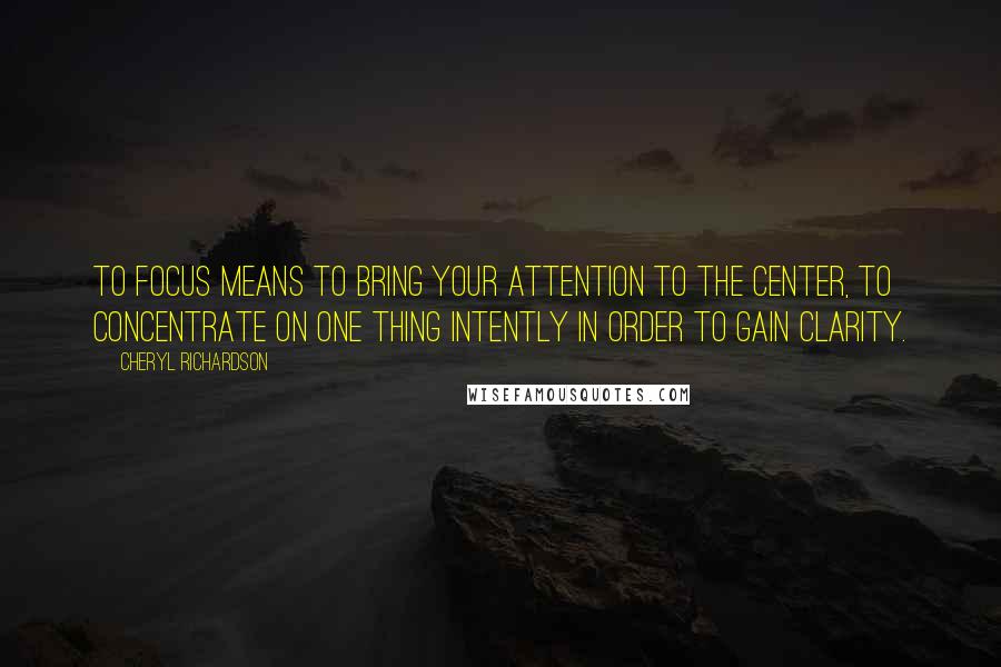 Cheryl Richardson quotes: To focus means to bring your attention to the center, to concentrate on one thing intently in order to gain clarity.