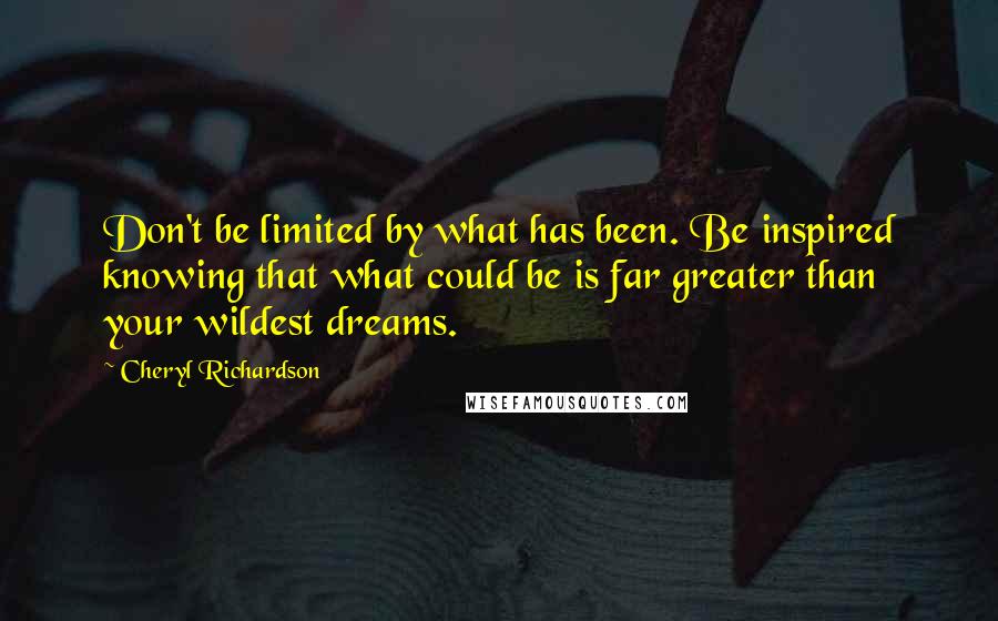 Cheryl Richardson quotes: Don't be limited by what has been. Be inspired knowing that what could be is far greater than your wildest dreams.