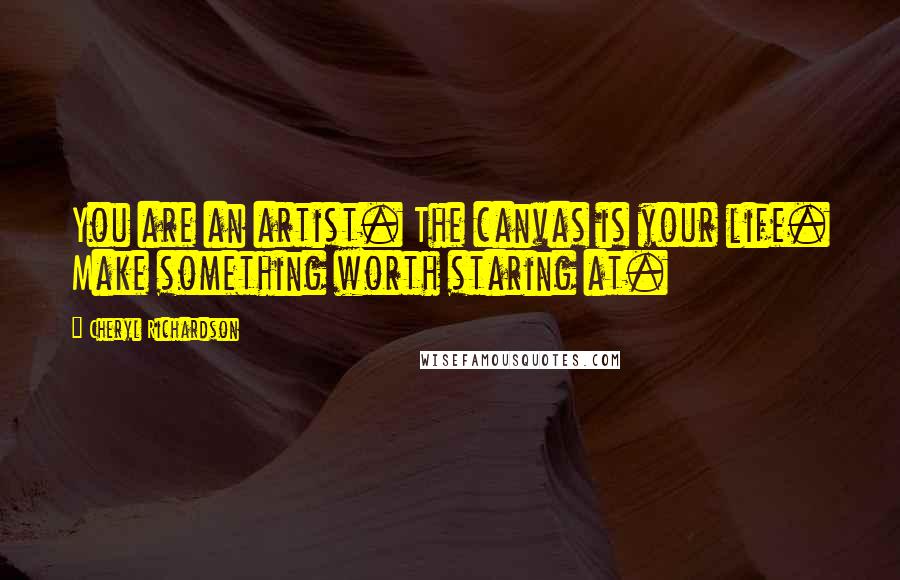 Cheryl Richardson quotes: You are an artist. The canvas is your life. Make something worth staring at.