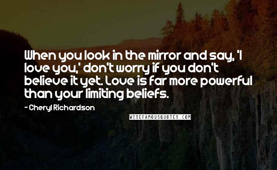 Cheryl Richardson quotes: When you look in the mirror and say, 'I love you,' don't worry if you don't believe it yet. Love is far more powerful than your limiting beliefs.