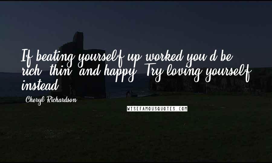 Cheryl Richardson quotes: If beating yourself up worked you'd be rich, thin, and happy. Try loving yourself instead. Cheryl Richardson quotes: If beating yourself up worked you'd be rich, thin, and happy. Try loving yourself instead.