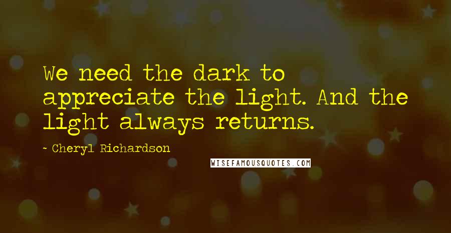 Cheryl Richardson quotes: We need the dark to appreciate the light. And the light always returns.