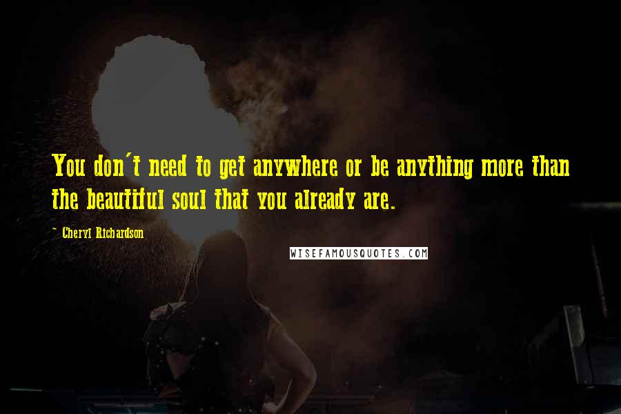 Cheryl Richardson quotes: You don't need to get anywhere or be anything more than the beautiful soul that you already are. Cheryl Richardson quotes: You don't need to get anywhere or be anything more than the beautiful soul that you already are.