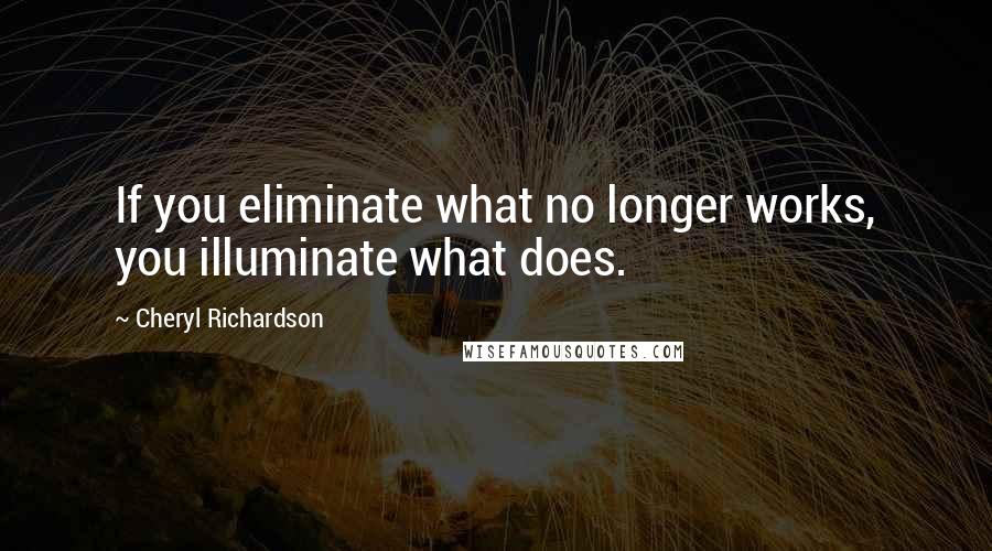 Cheryl Richardson quotes: If you eliminate what no longer works, you illuminate what does.