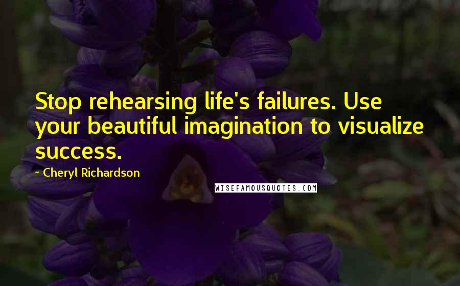 Cheryl Richardson quotes: Stop rehearsing life's failures. Use your beautiful imagination to visualize success.