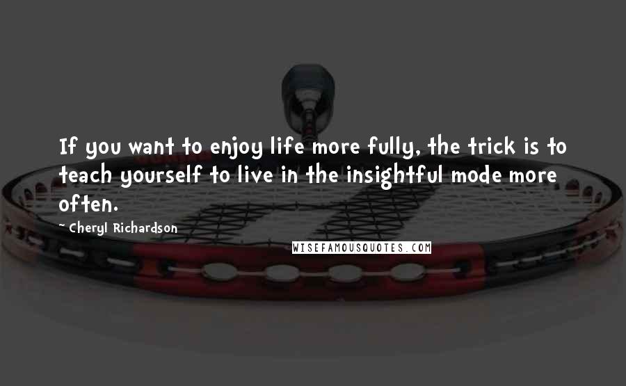 Cheryl Richardson quotes: If you want to enjoy life more fully, the trick is to teach yourself to live in the insightful mode more often.