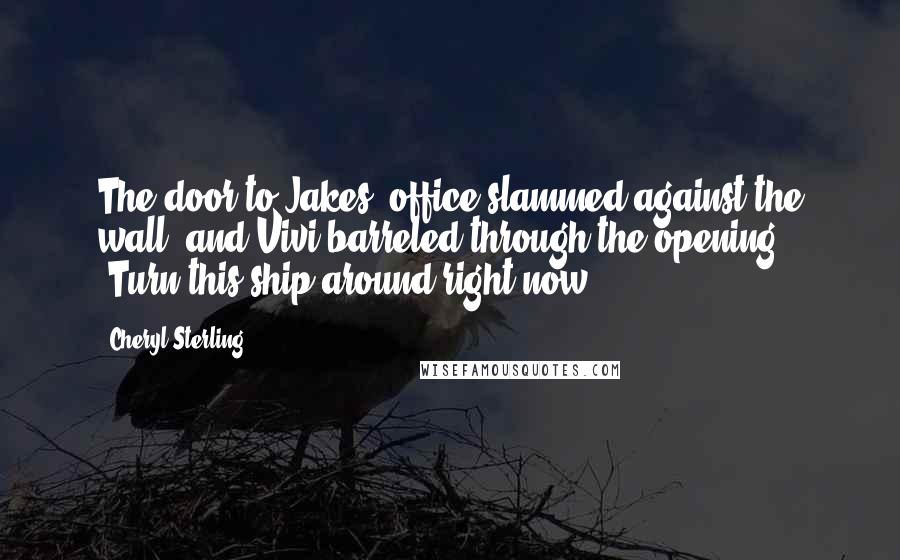Cheryl Sterling quotes: The door to Jakes' office slammed against the wall, and Vivi barreled through the opening. "Turn this ship around right now. Cheryl Sterling quotes: The door to Jakes' office slammed against the wall, and Vivi barreled through the opening. "Turn this ship around right now.