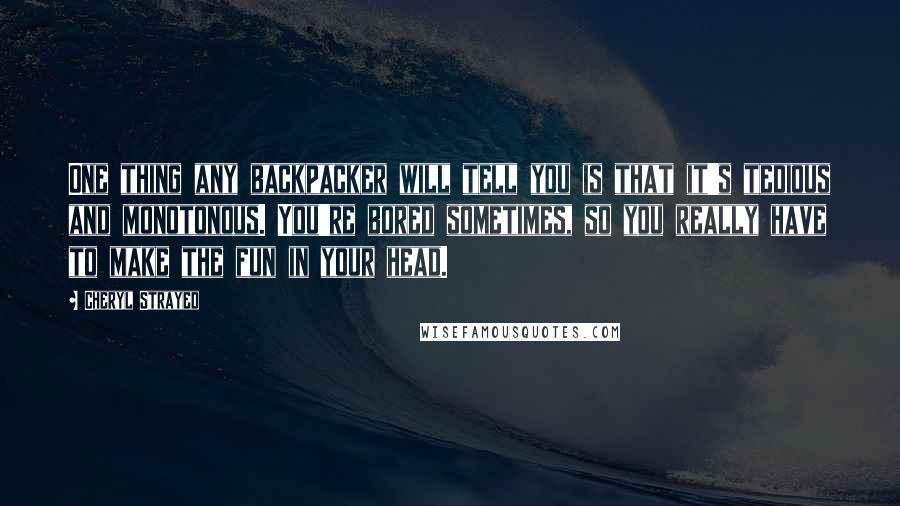 Cheryl Strayed quotes: One thing any backpacker will tell you is that it's tedious and monotonous. You're bored sometimes, so you really have to make the fun in your head.