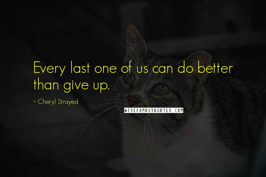 Cheryl Strayed quotes: Every last one of us can do better than give up.