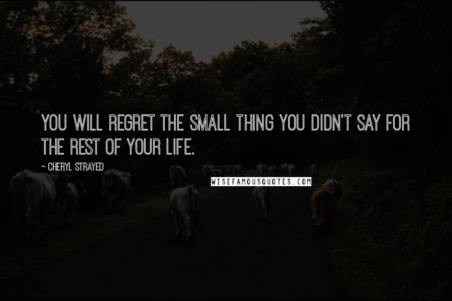 Cheryl Strayed quotes: You will regret the small thing you didn't say for the rest of your life.