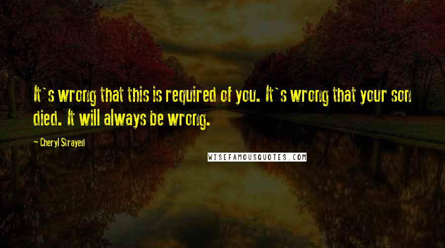 Cheryl Strayed quotes: It's wrong that this is required of you. It's wrong that your son died. It will always be wrong.