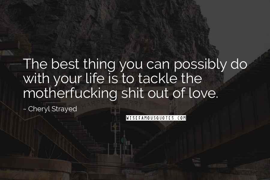 Cheryl Strayed quotes: The best thing you can possibly do with your life is to tackle the motherfucking shit out of love.