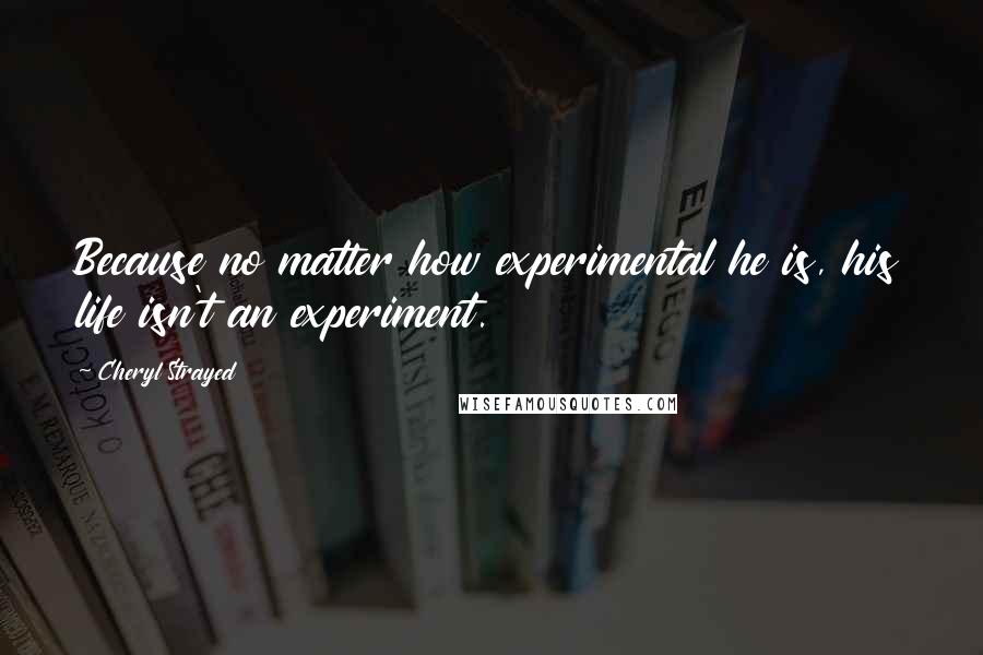 Cheryl Strayed quotes: Because no matter how experimental he is, his life isn't an experiment.