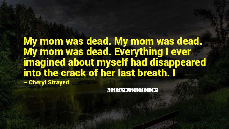 Cheryl Strayed quotes: My mom was dead. My mom was dead. My mom was dead. Everything I ever imagined about myself had disappeared into the crack of her last breath. I