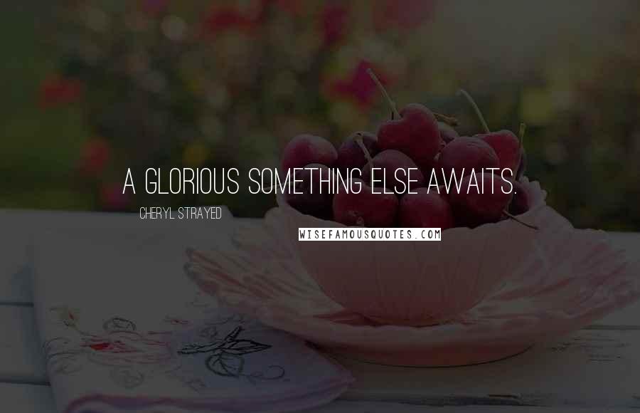 Cheryl Strayed quotes: A glorious something else awaits.