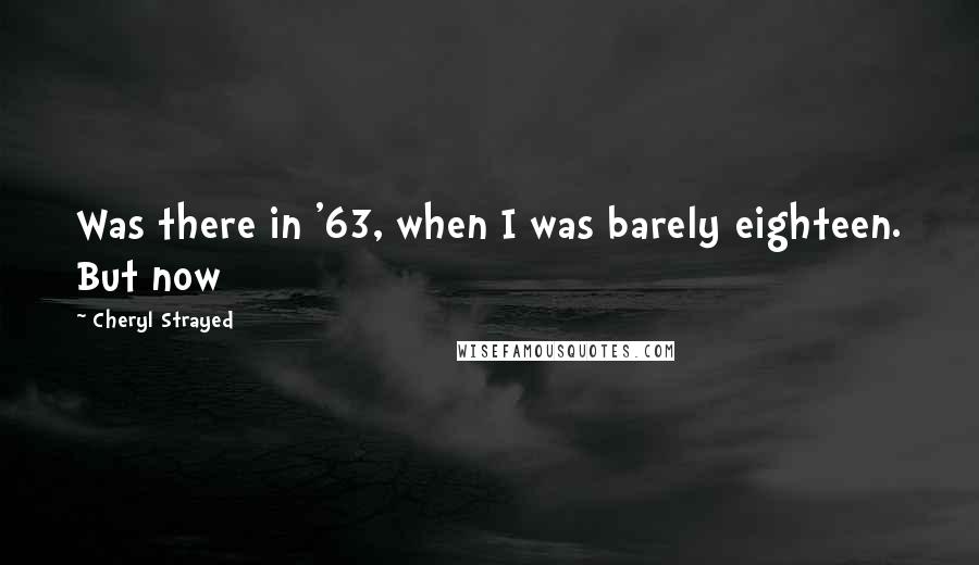 Cheryl Strayed quotes: Was there in '63, when I was barely eighteen. But now