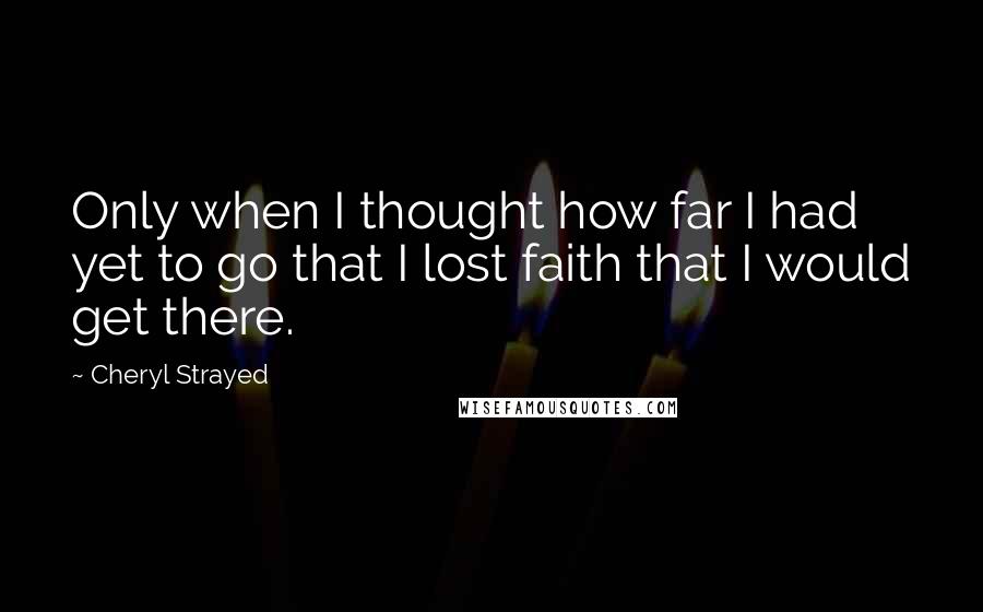 Cheryl Strayed quotes: Only when I thought how far I had yet to go that I lost faith that I would get there.