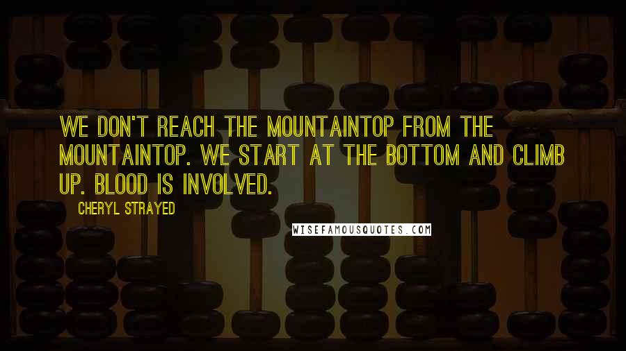 Cheryl Strayed quotes: We don't reach the mountaintop from the mountaintop. We start at the bottom and climb up. Blood is involved.