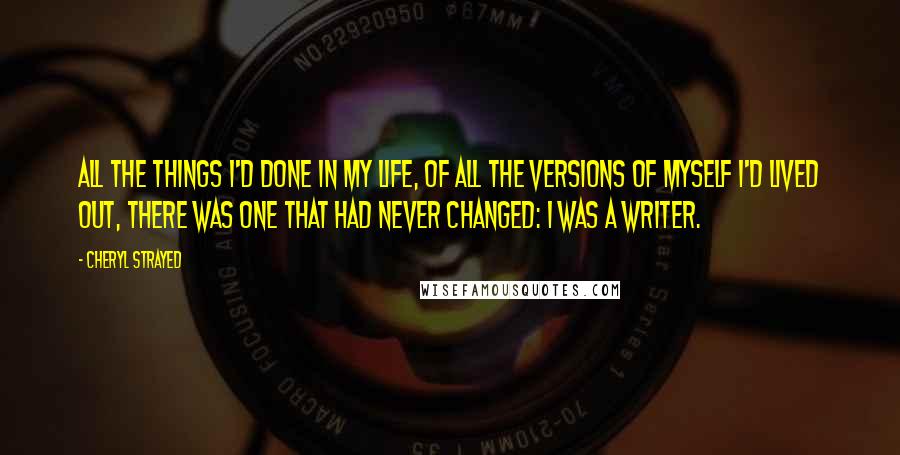 Cheryl Strayed quotes: All the things I'd done in my life, of all the versions of myself I'd lived out, there was one that had never changed: I was a writer.