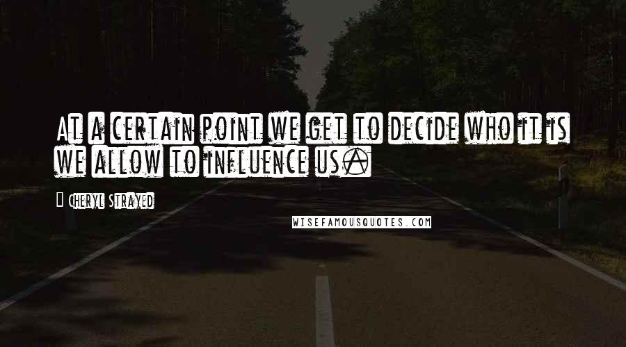 Cheryl Strayed quotes: At a certain point we get to decide who it is we allow to influence us.