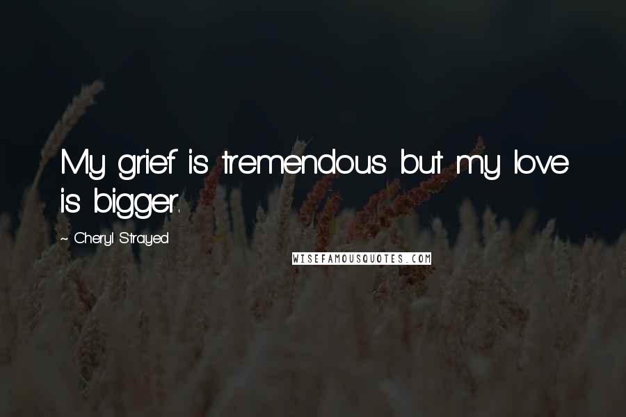 Cheryl Strayed quotes: My grief is tremendous but my love is bigger.