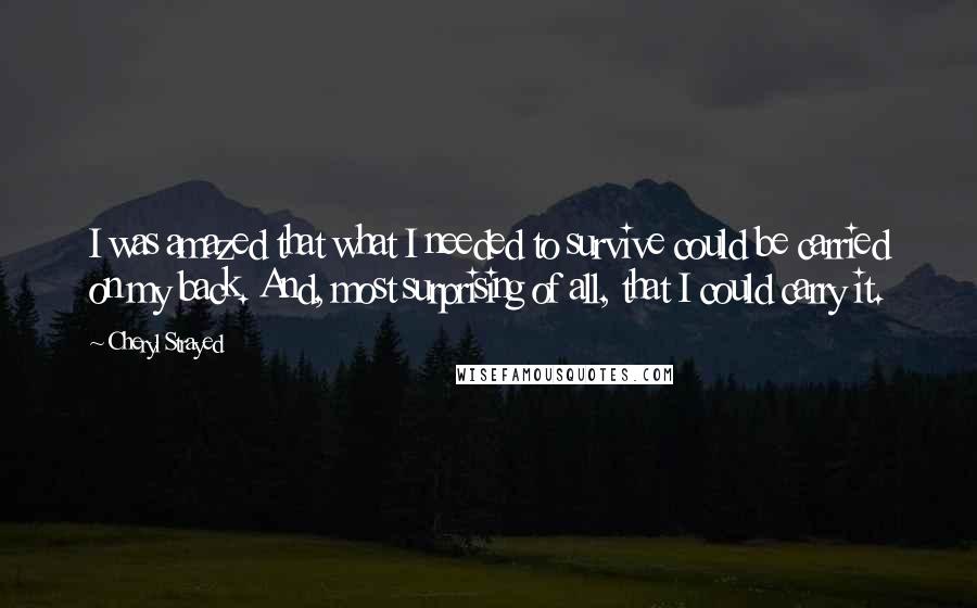 Cheryl Strayed quotes: I was amazed that what I needed to survive could be carried on my back. And, most surprising of all, that I could carry it.