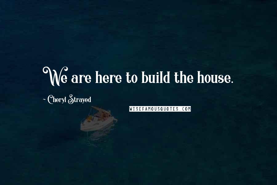 Cheryl Strayed quotes: We are here to build the house.