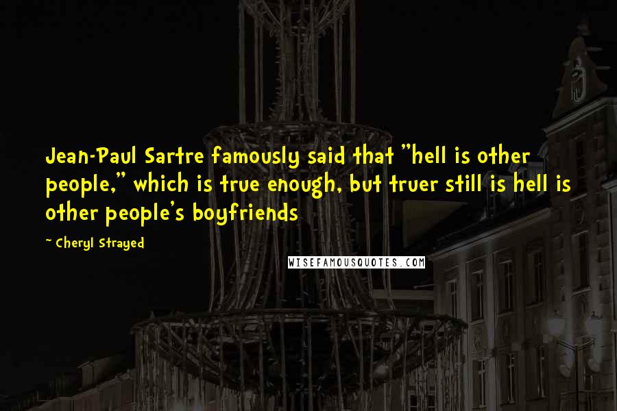 Cheryl Strayed quotes: Jean-Paul Sartre famously said that "hell is other people," which is true enough, but truer still is hell is other people's boyfriends