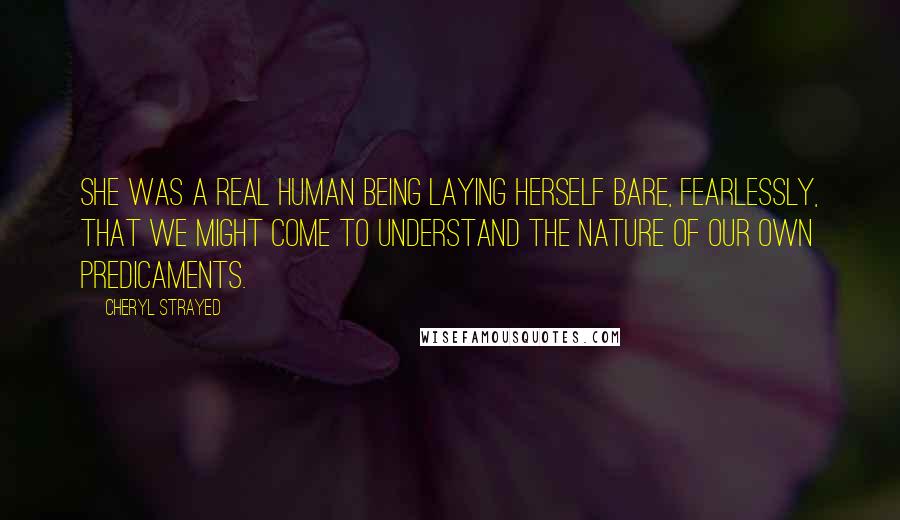 Cheryl Strayed quotes: She was a real human being laying herself bare, fearlessly, that we might come to understand the nature of our own predicaments.