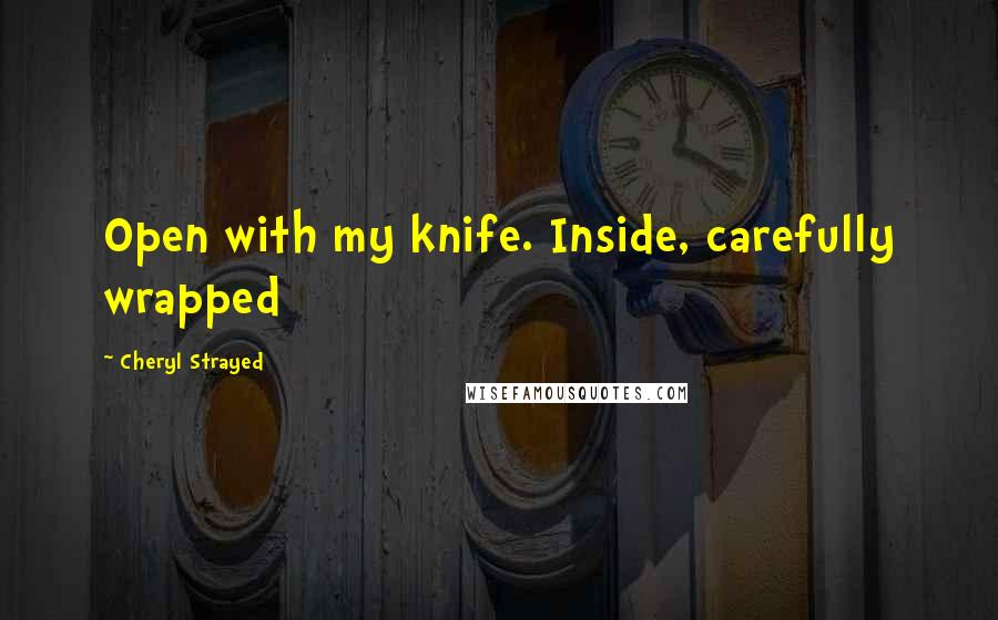 Cheryl Strayed quotes: Open with my knife. Inside, carefully wrapped