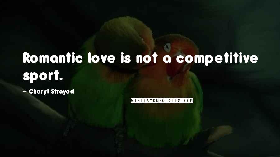 Cheryl Strayed quotes: Romantic love is not a competitive sport.