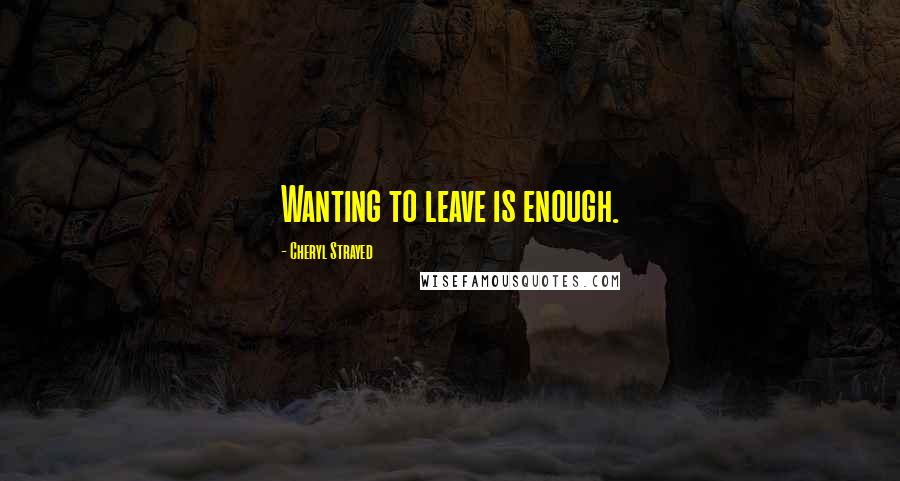 Cheryl Strayed quotes: Wanting to leave is enough.