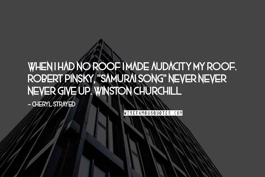 Cheryl Strayed quotes: When I had no roof I made Audacity my roof. ROBERT PINSKY, "Samurai Song" Never never never give up. WINSTON CHURCHILL