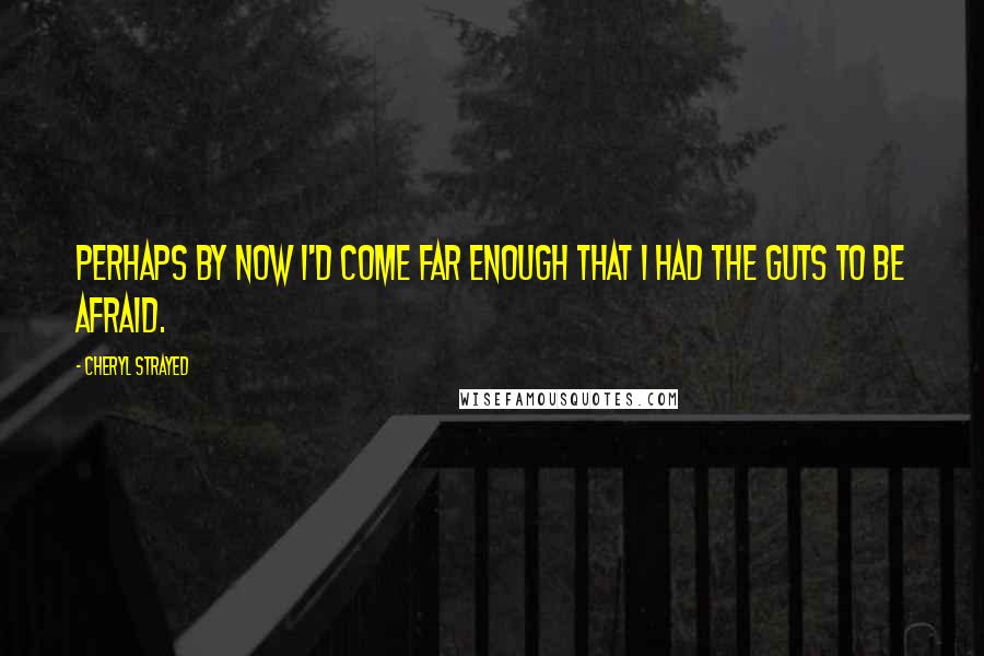 Cheryl Strayed quotes: Perhaps by now I'd come far enough that I had the guts to be afraid.