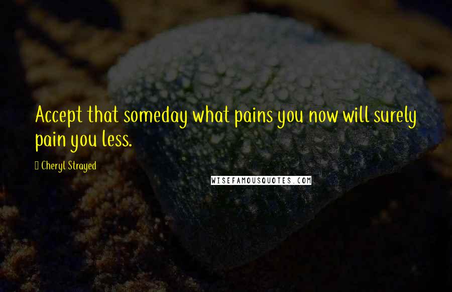 Cheryl Strayed quotes: Accept that someday what pains you now will surely pain you less.