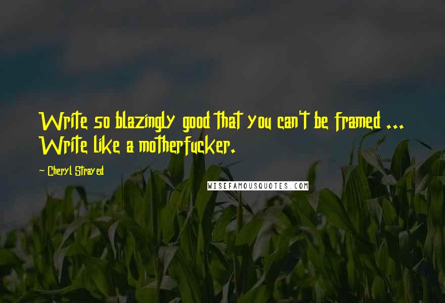 Cheryl Strayed quotes: Write so blazingly good that you can't be framed ... Write like a motherfucker.