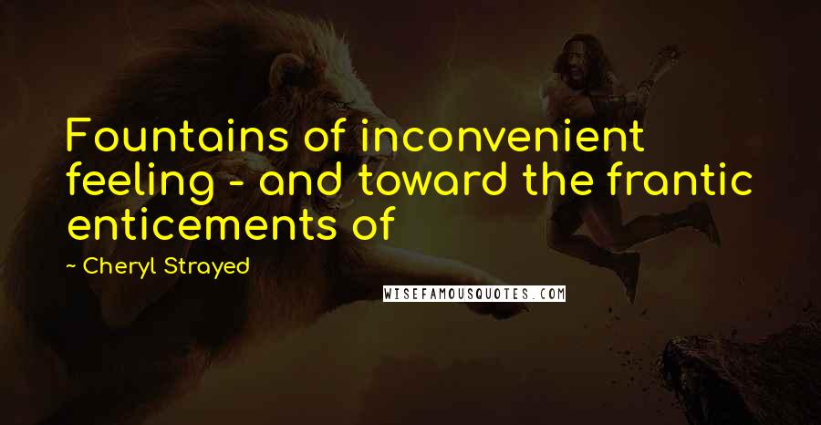Cheryl Strayed quotes: Fountains of inconvenient feeling - and toward the frantic enticements of