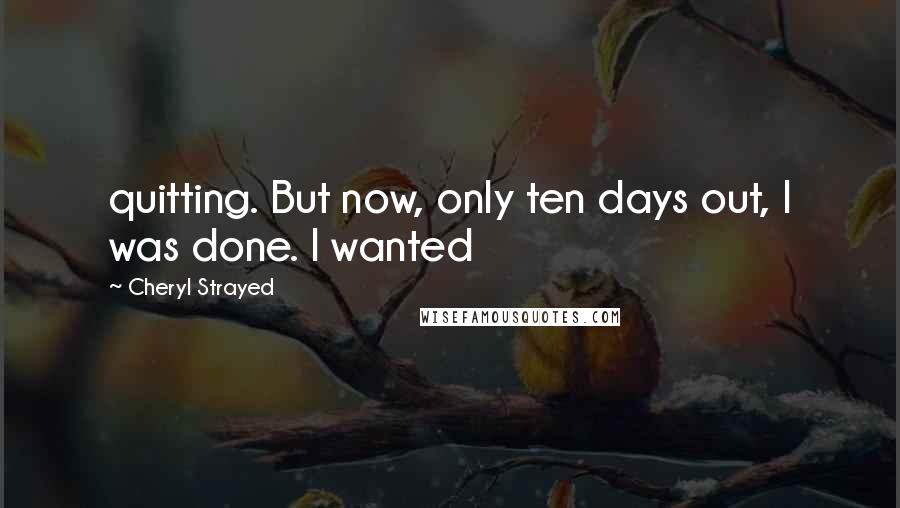 Cheryl Strayed quotes: quitting. But now, only ten days out, I was done. I wanted