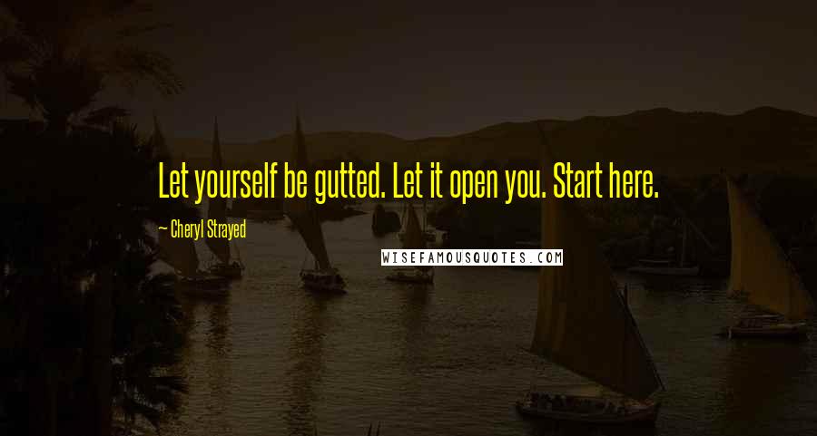 Cheryl Strayed quotes: Let yourself be gutted. Let it open you. Start here.
