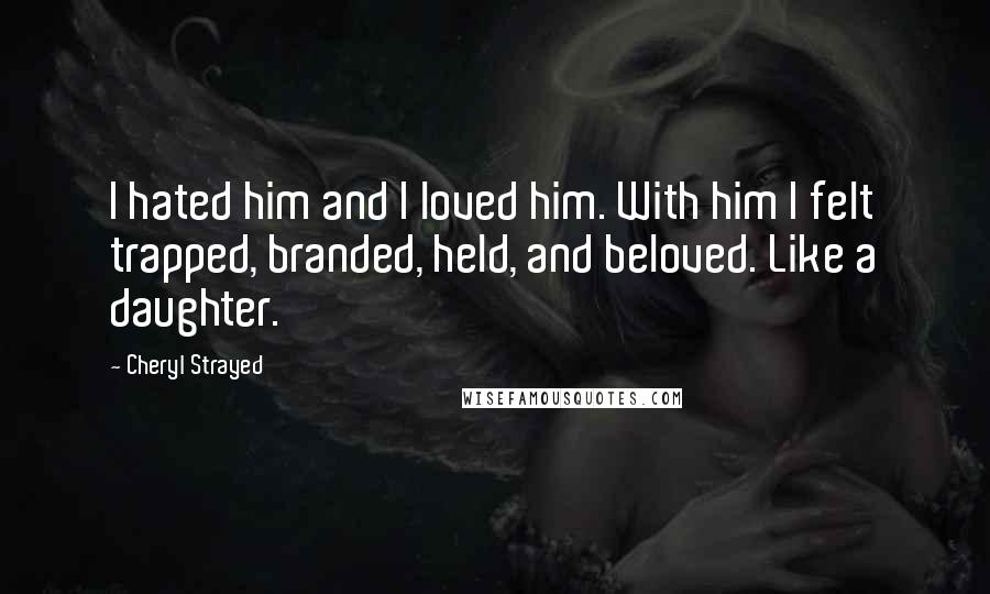 Cheryl Strayed quotes: I hated him and I loved him. With him I felt trapped, branded, held, and beloved. Like a daughter.