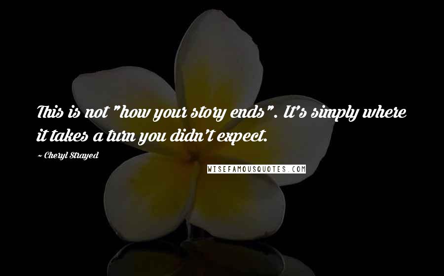 Cheryl Strayed quotes: This is not "how your story ends". It's simply where it takes a turn you didn't expect.