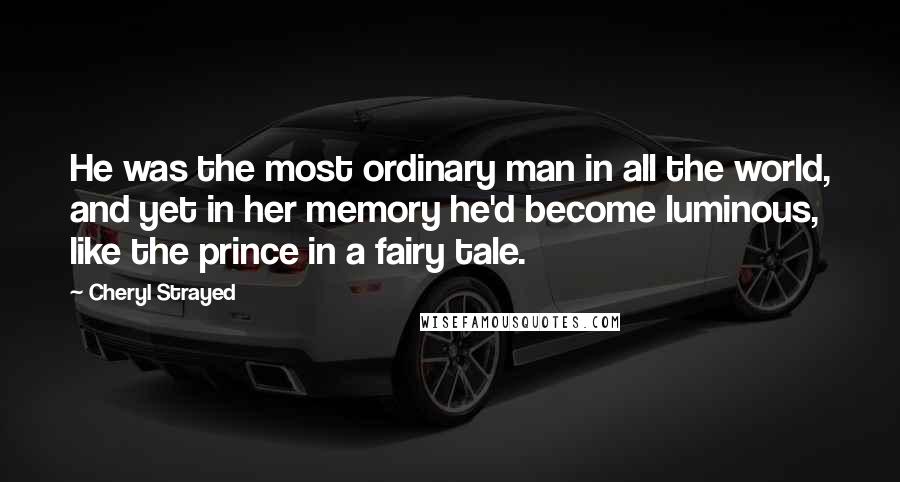 Cheryl Strayed quotes: He was the most ordinary man in all the world, and yet in her memory he'd become luminous, like the prince in a fairy tale.